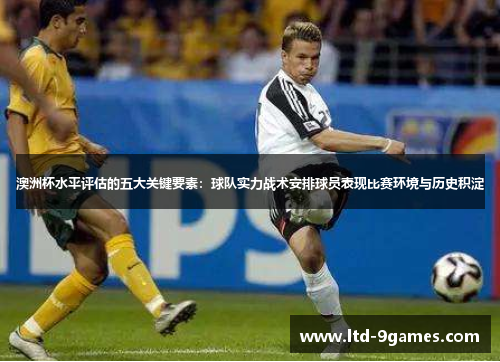 澳洲杯水平评估的五大关键要素：球队实力战术安排球员表现比赛环境与历史积淀