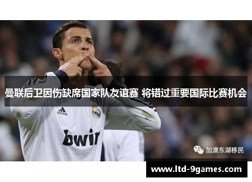 曼联后卫因伤缺席国家队友谊赛 将错过重要国际比赛机会