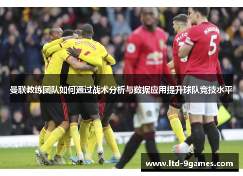 曼联教练团队如何通过战术分析与数据应用提升球队竞技水平