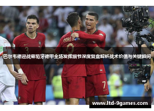 巴尔韦德迎战葡萄牙德甲全场发挥细节深度复盘解析战术价值与关键瞬间 巴尔韦德迎战葡萄牙德甲全场发挥细节深度复盘解析战术价值与关键瞬间