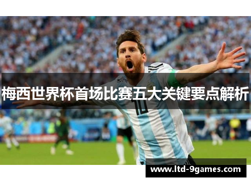 梅西世界杯首场比赛五大关键要点解析